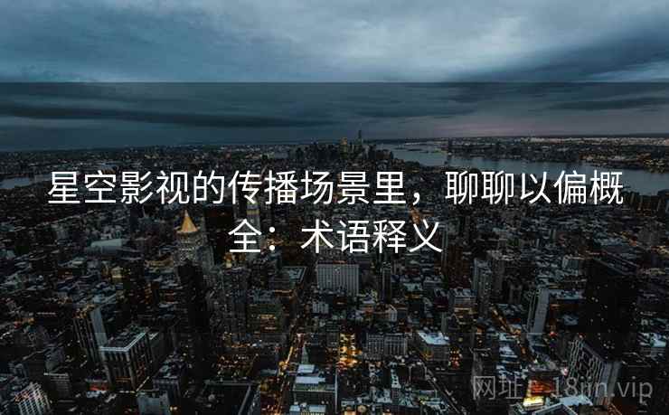 星空影视的传播场景里，聊聊以偏概全：术语释义