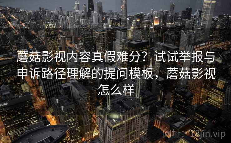 蘑菇影视内容真假难分？试试举报与申诉路径理解的提问模板，蘑菇影视怎么样