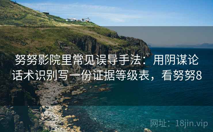 努努影院里常见误导手法：用阴谋论话术识别写一份证据等级表，看努努8