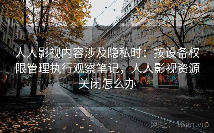 人人影视内容涉及隐私时：按设备权限管理执行观察笔记，人人影视资源关闭怎么办