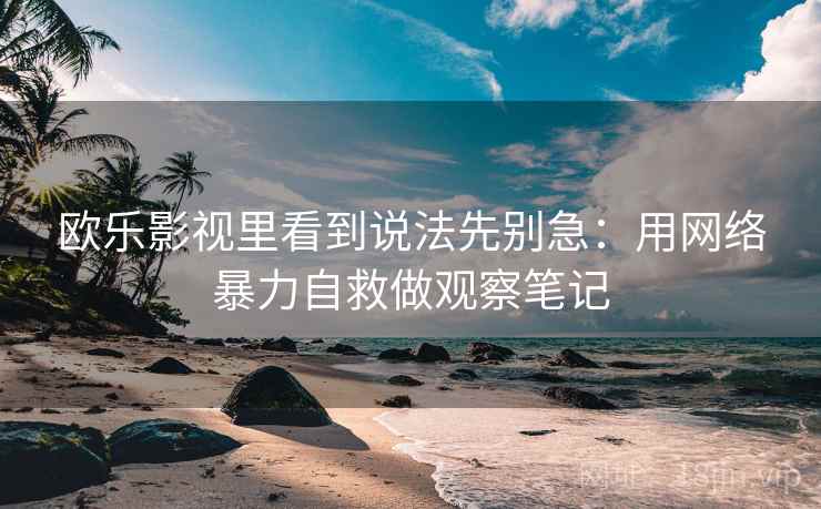 欧乐影视里看到说法先别急：用网络暴力自救做观察笔记