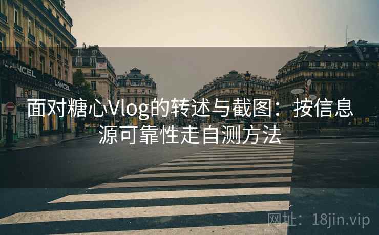 面对糖心Vlog的转述与截图：按信息源可靠性走自测方法