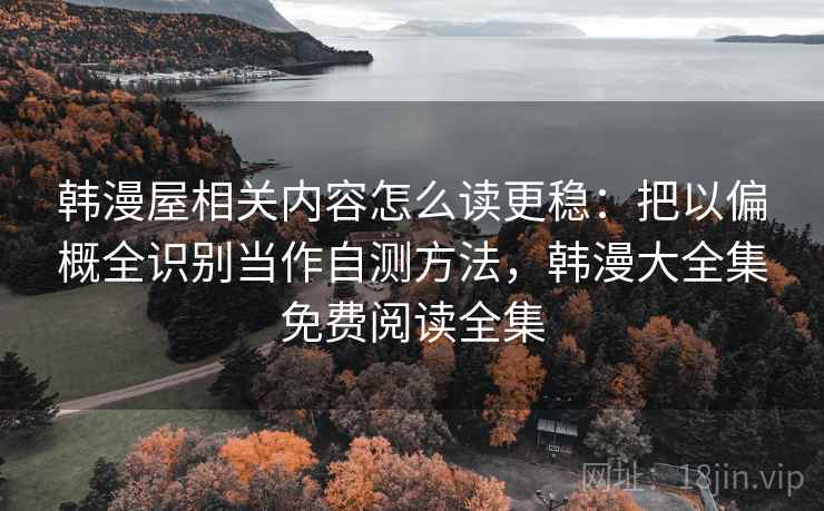 韩漫屋相关内容怎么读更稳：把以偏概全识别当作自测方法，韩漫大全集免费阅读全集