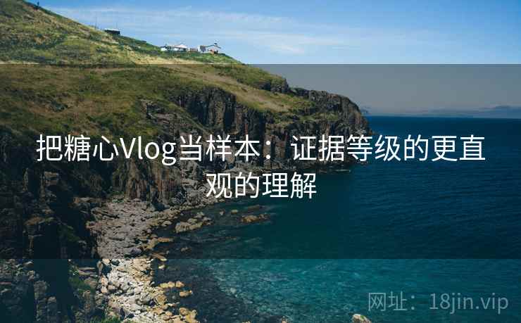 把糖心Vlog当样本：证据等级的更直观的理解