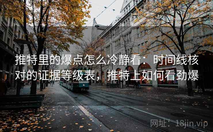推特里的爆点怎么冷静看：时间线核对的证据等级表，推特上如何看劲爆