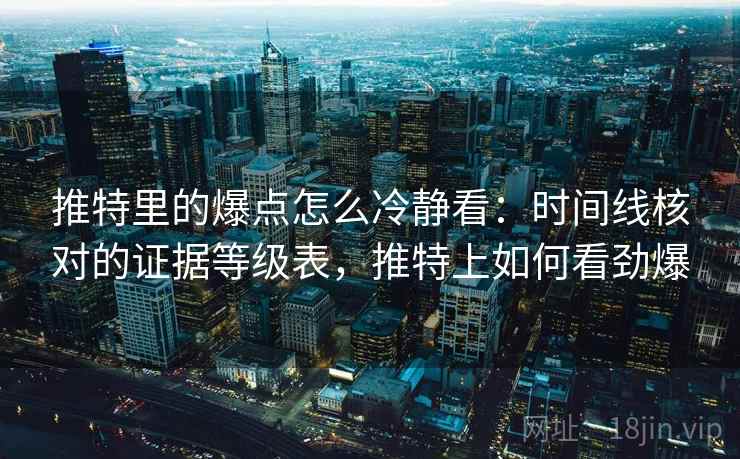 推特里的爆点怎么冷静看：时间线核对的证据等级表，推特上如何看劲爆