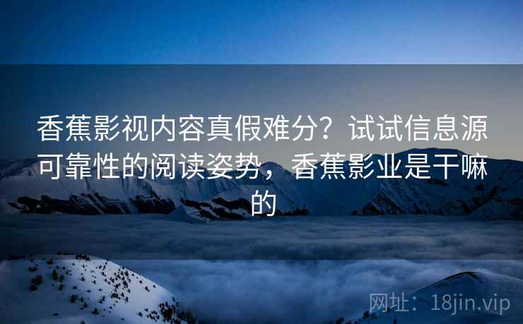 香蕉影视内容真假难分？试试信息源可靠性的阅读姿势，香蕉影业是干嘛的