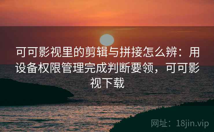 可可影视里的剪辑与拼接怎么辨：用设备权限管理完成判断要领，可可影视下载