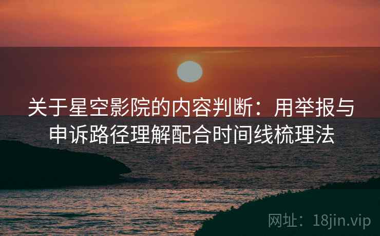关于星空影院的内容判断：用举报与申诉路径理解配合时间线梳理法