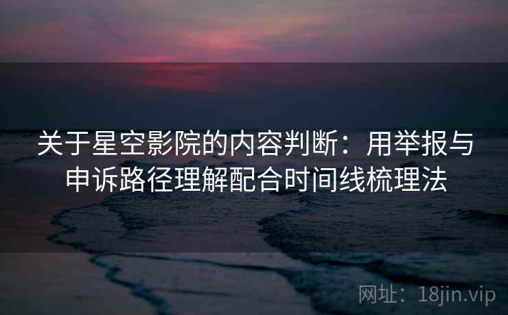 关于星空影院的内容判断：用举报与申诉路径理解配合时间线梳理法