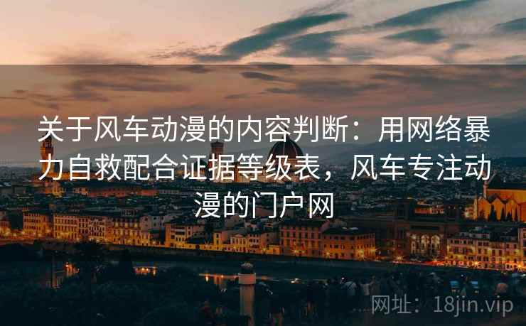 关于风车动漫的内容判断：用网络暴力自救配合证据等级表，风车专注动漫的门户网