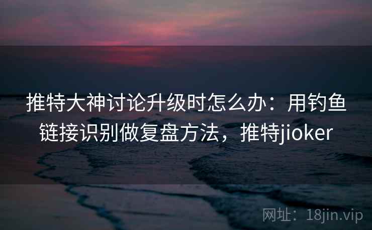 推特大神讨论升级时怎么办:用钓鱼链接识别做复盘方法,推特jioker 推特大神讨论升级时怎么办:用钓鱼链接识别做复盘方法,推特jioker