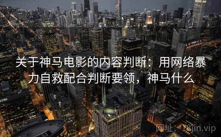 关于神马电影的内容判断:用网络暴力自救配合判断要领,神马什么 关于神马电影的内容判断:用网络暴力自救配合判断要领,神马什么