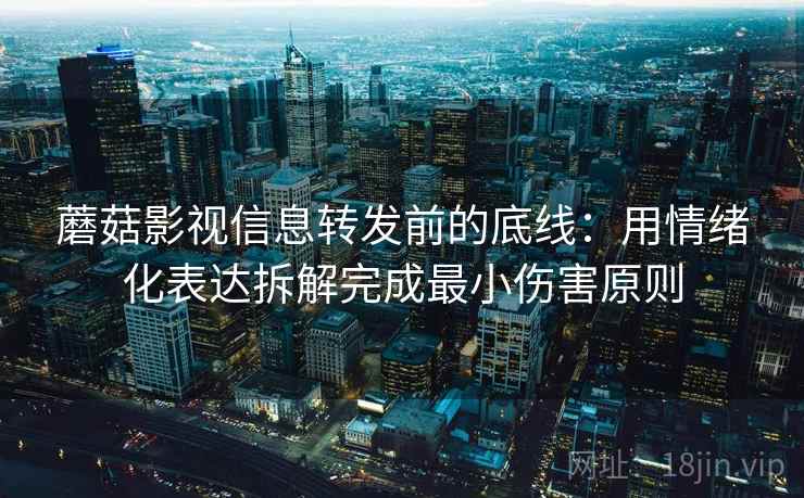 蘑菇影视信息转发前的底线：用情绪化表达拆解完成最小伤害原则