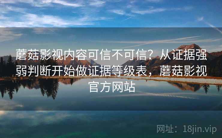 蘑菇影视内容可信不可信？从证据强弱判断开始做证据等级表，蘑菇影视官方网站