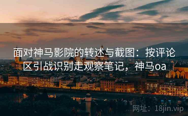 面对神马影院的转述与截图：按评论区引战识别走观察笔记，神马oa