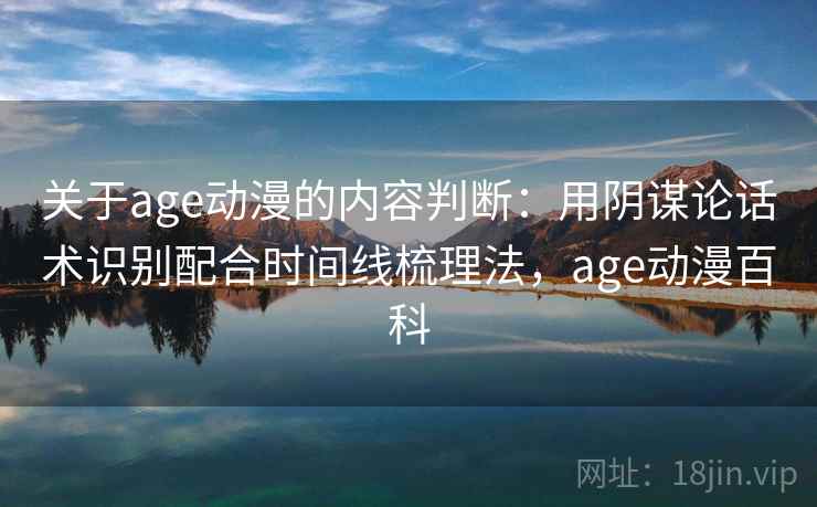 关于age动漫的内容判断：用阴谋论话术识别配合时间线梳理法，age动漫百科