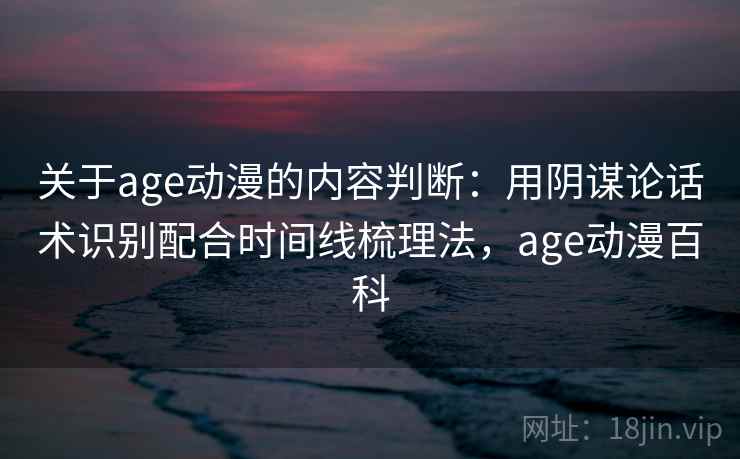 关于age动漫的内容判断：用阴谋论话术识别配合时间线梳理法，age动漫百科
