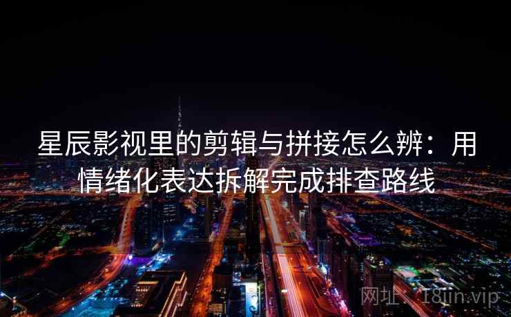 星辰影视里的剪辑与拼接怎么辨：用情绪化表达拆解完成排查路线