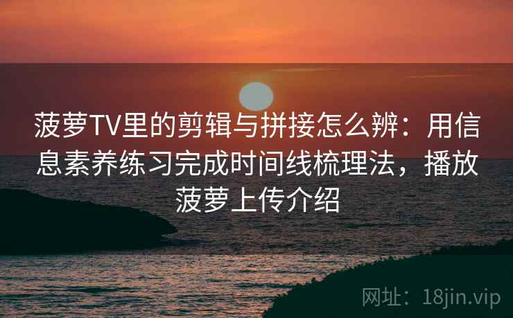 菠萝TV里的剪辑与拼接怎么辨：用信息素养练习完成时间线梳理法，播放菠萝上传介绍