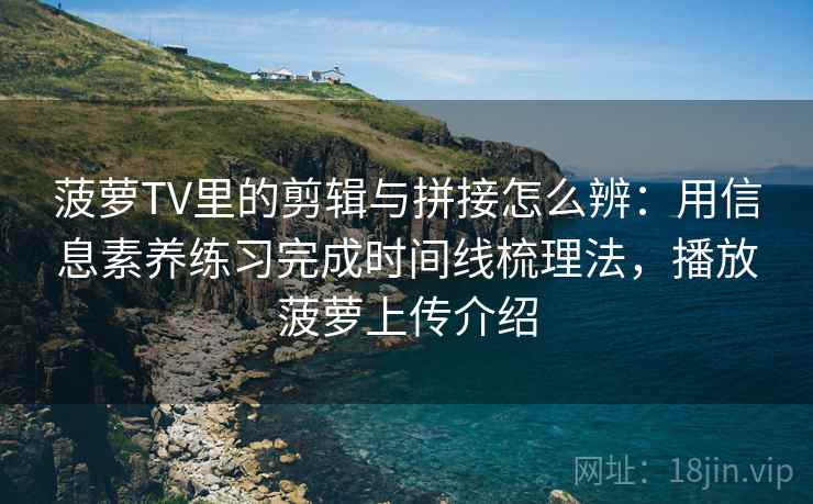 菠萝TV里的剪辑与拼接怎么辨：用信息素养练习完成时间线梳理法，播放菠萝上传介绍
