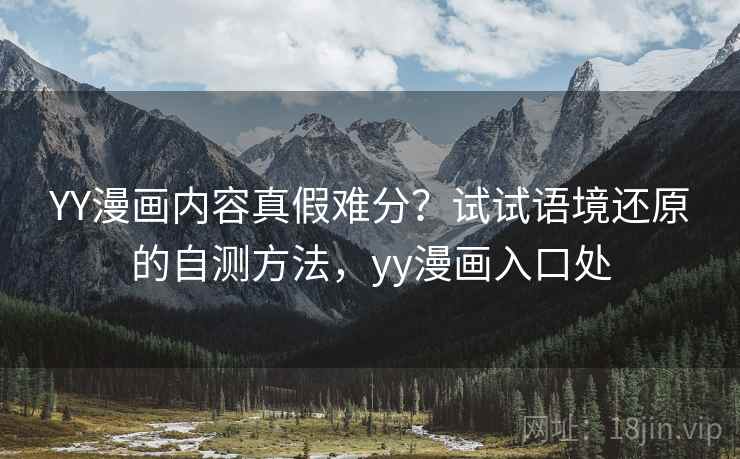 YY漫画内容真假难分？试试语境还原的自测方法，yy漫画入口处