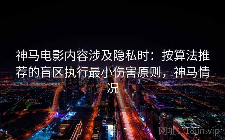 神马电影内容涉及隐私时：按算法推荐的盲区执行最小伤害原则，神马情况