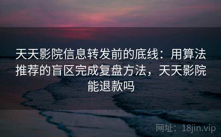 天天影院信息转发前的底线：用算法推荐的盲区完成复盘方法，天天影院能退款吗