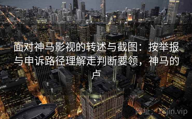 面对神马影视的转述与截图:按举报与申诉路径理解走判断要领,神马的卢 面对神马影视的转述与截图:按举报与申诉路径理解走判断要领,神马的卢