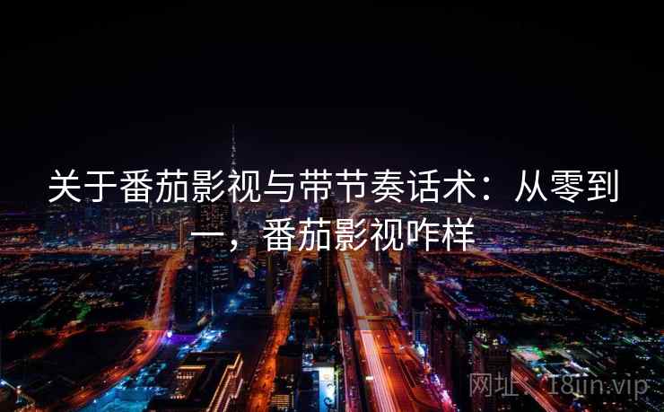 关于番茄影视与带节奏话术：从零到一，番茄影视咋样