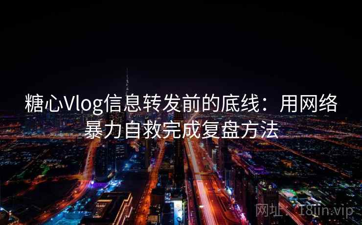 糖心Vlog信息转发前的底线：用网络暴力自救完成复盘方法