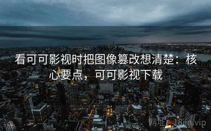 看可可影视时把图像篡改想清楚：核心要点，可可影视下载