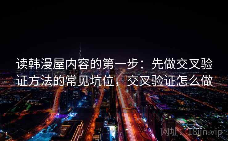 读韩漫屋内容的第一步：先做交叉验证方法的常见坑位，交叉验证怎么做