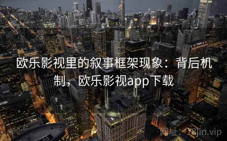 欧乐影视里的叙事框架现象：背后机制，欧乐影视app下载