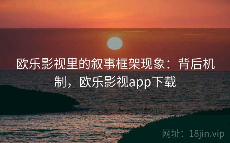欧乐影视里的叙事框架现象：背后机制，欧乐影视app下载