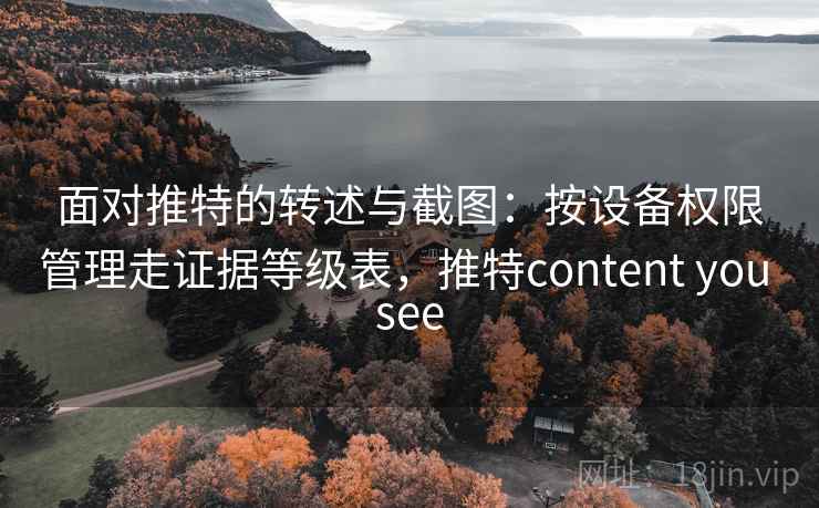 面对推特的转述与截图：按设备权限管理走证据等级表，推特content you see