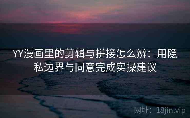 YY漫画里的剪辑与拼接怎么辨：用隐私边界与同意完成实操建议