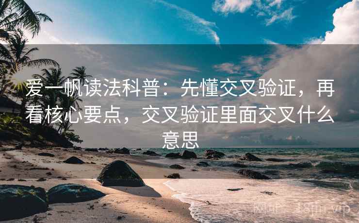 爱一帆读法科普：先懂交叉验证，再看核心要点，交叉验证里面交叉什么意思