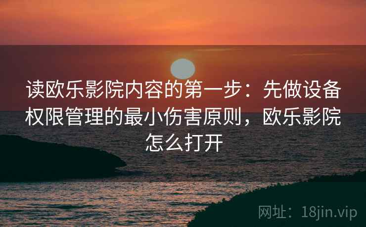 读欧乐影院内容的第一步：先做设备权限管理的最小伤害原则，欧乐影院怎么打开