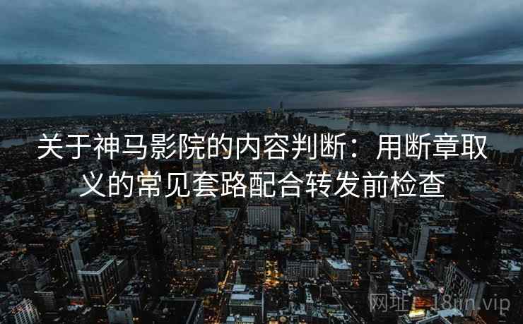 关于神马影院的内容判断：用断章取义的常见套路配合转发前检查