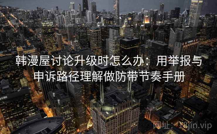 韩漫屋讨论升级时怎么办:用举报与申诉路径理解做防带节奏手册 韩漫屋讨论升级时怎么办:用举报与申诉路径理解做防带节奏手册