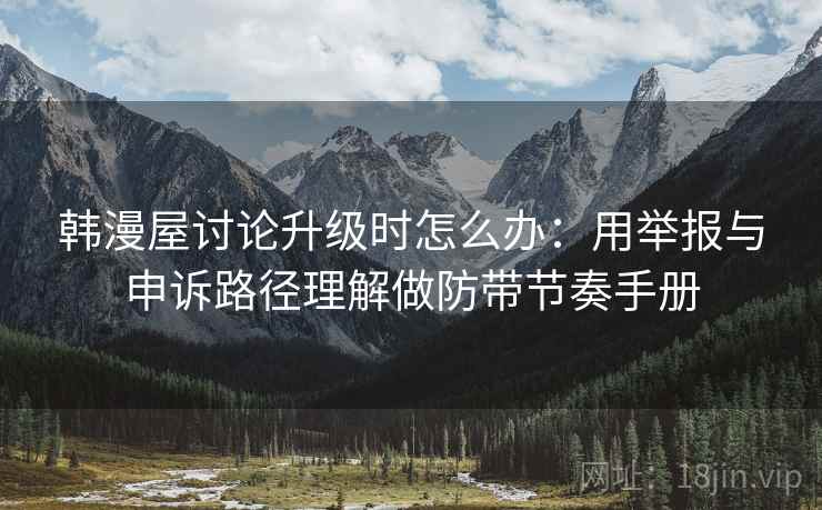 韩漫屋讨论升级时怎么办:用举报与申诉路径理解做防带节奏手册 韩漫屋讨论升级时怎么办:用举报与申诉路径理解做防带节奏手册
