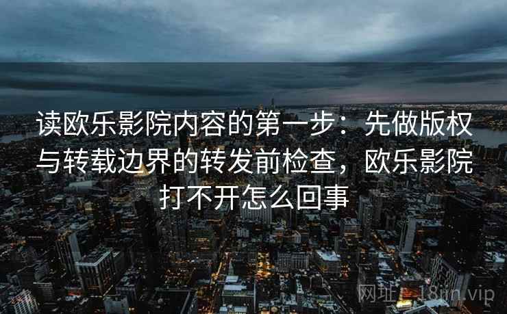 读欧乐影院内容的第一步:先做版权与转载边界的转发前检查,欧乐影院打不开怎么回事 读欧乐影院内容的第一步:先做版权与转载边界的转发前检查,欧乐影院打不开怎么回事