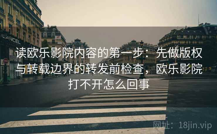 读欧乐影院内容的第一步:先做版权与转载边界的转发前检查,欧乐影院打不开怎么回事 读欧乐影院内容的第一步:先做版权与转载边界的转发前检查,欧乐影院打不开怎么回事