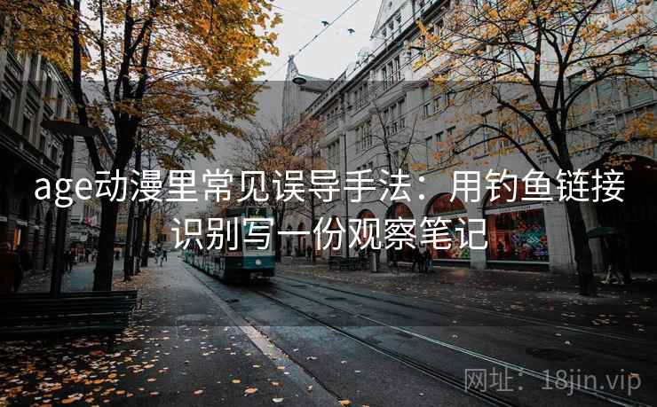 age动漫里常见误导手法:用钓鱼链接识别写一份观察笔记 age动漫里常见误导手法:用钓鱼链接识别写一份观察笔记