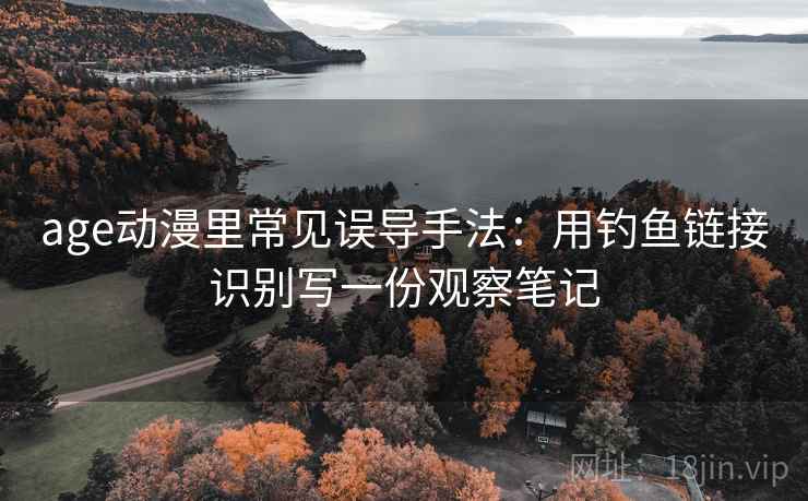 age动漫里常见误导手法:用钓鱼链接识别写一份观察笔记 age动漫里常见误导手法:用钓鱼链接识别写一份观察笔记