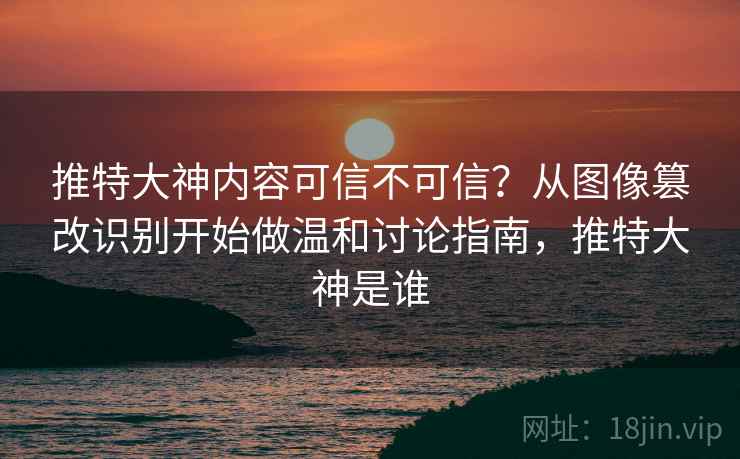 推特大神内容可信不可信？从图像篡改识别开始做温和讨论指南，推特大神是谁