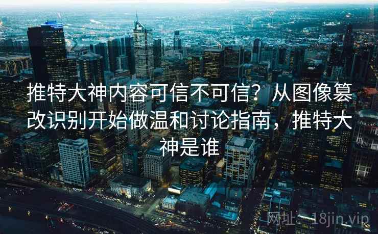 推特大神内容可信不可信？从图像篡改识别开始做温和讨论指南，推特大神是谁