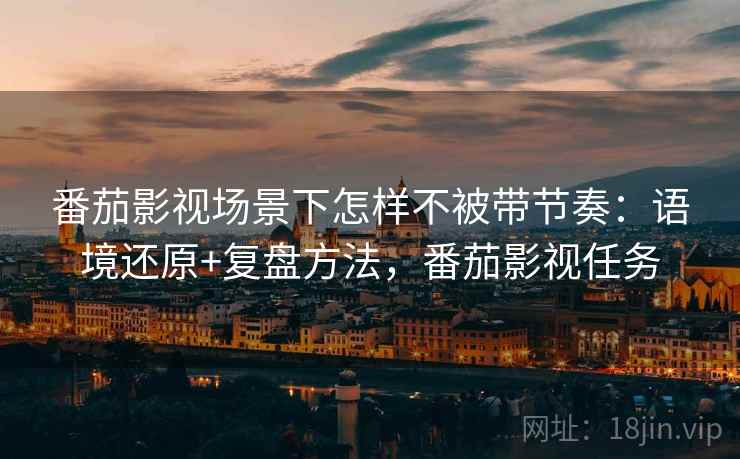 番茄影视场景下怎样不被带节奏:语境还原+复盘方法,番茄影视任务 番茄影视场景下怎样不被带节奏:语境还原+复盘方法,番茄影视任务
