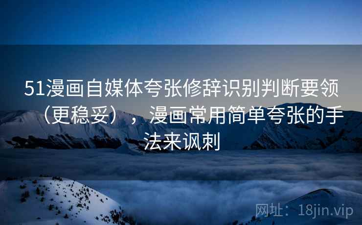 51漫画自媒体夸张修辞识别判断要领(更稳妥),漫画常用简单夸张的手法来讽刺 51漫画自媒体夸张修辞识别判断要领(更稳妥),漫画常用简单夸张的手法来讽刺
